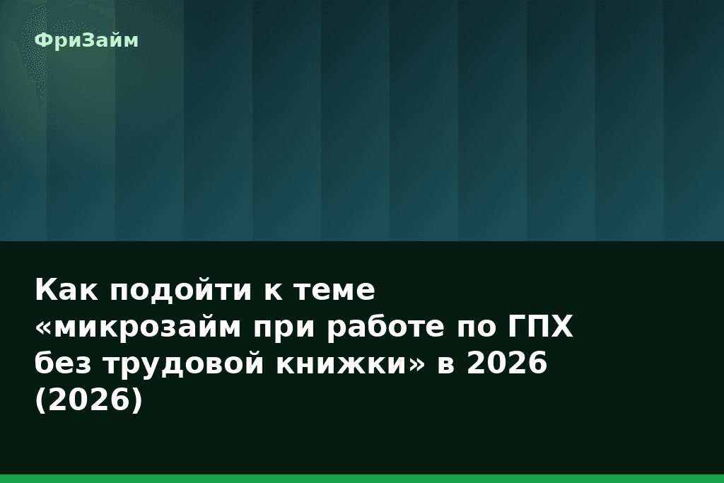 Как подойти к теме «микрозайм при работе по ГПХ без трудовой книжки» в 2026 (2026) — блог ФриЗайм