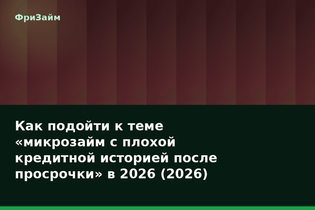 Как подойти к теме «микрозайм с плохой кредитной историей после просрочки» в 2026 (2026) — блог ФриЗайм