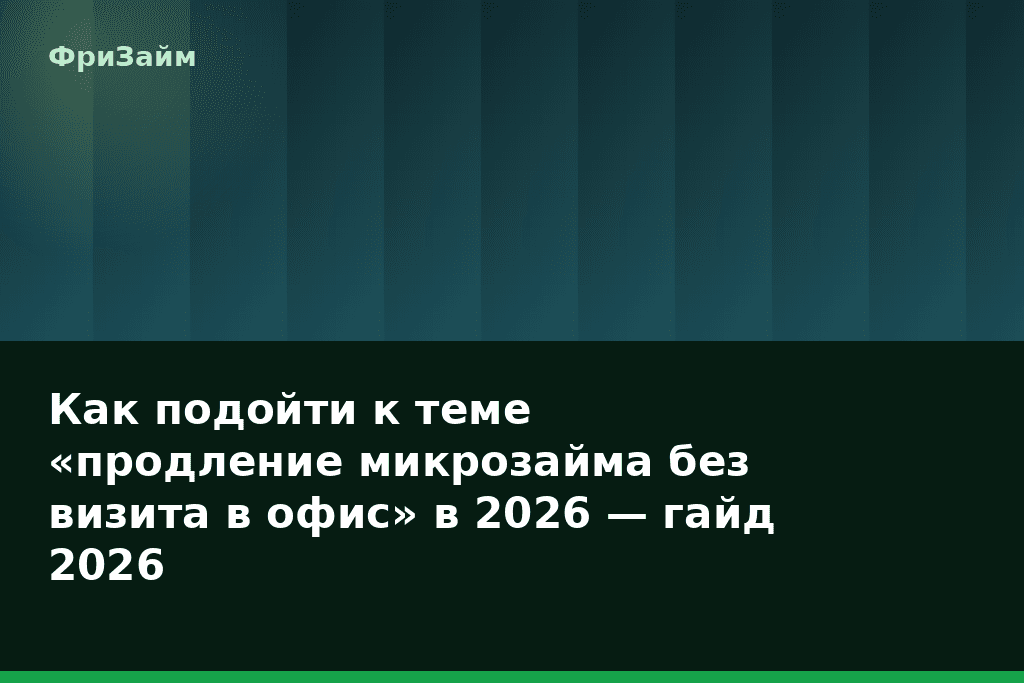 Как подойти к теме «продление микрозайма без визита в офис» в 2026 — гайд 2026 — блог ФриЗайм