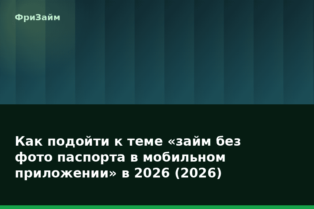 Как подойти к теме «займ без фото паспорта в мобильном приложении» в 2026 (2026) — блог ФриЗайм