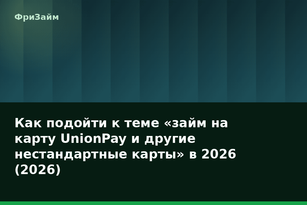 Как подойти к теме «займ на карту UnionPay и другие нестандартные карты» в 2026 (2026) — блог ФриЗайм