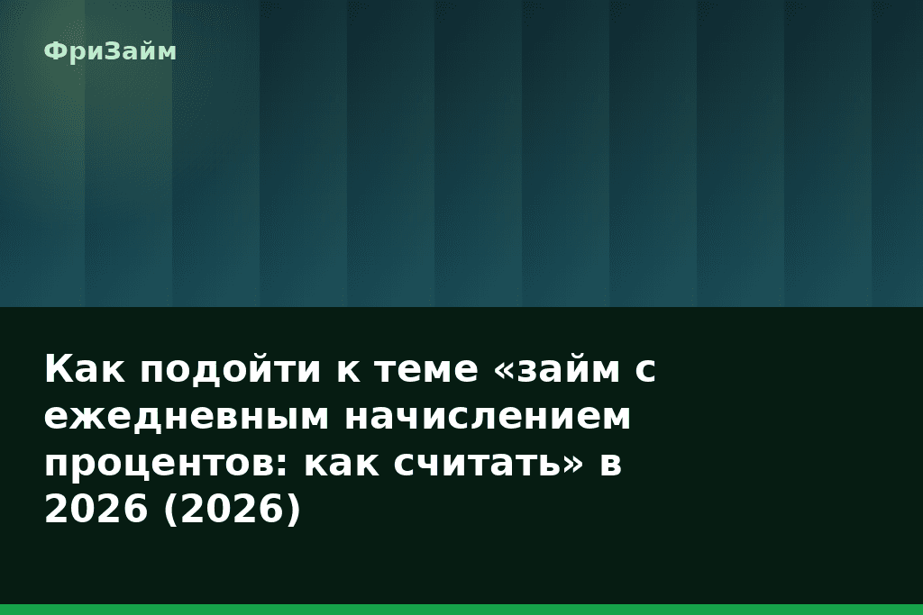 Как подойти к теме «займ с ежедневным начислением процентов: как считать» в 2026 (2026) — блог ФриЗайм
