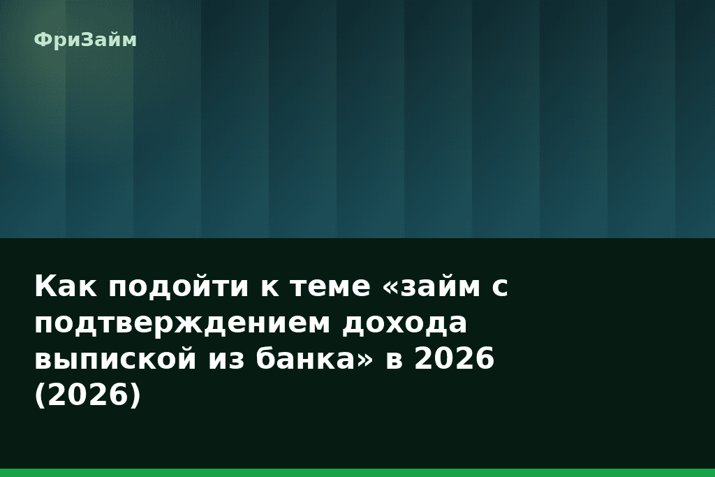 Как подойти к теме «займ с подтверждением дохода выпиской из банка» в 2026 (2026) — блог ФриЗайм