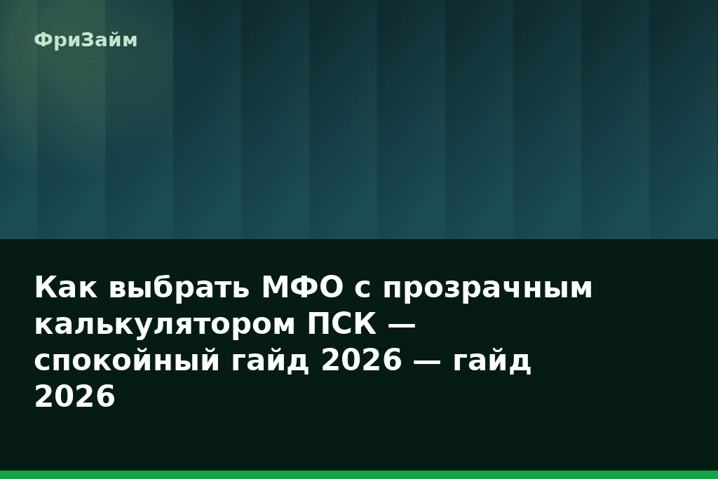 Как выбрать МФО с прозрачным калькулятором ПСК — спокойный гайд 2026 — гайд 2026 — блог ФриЗайм