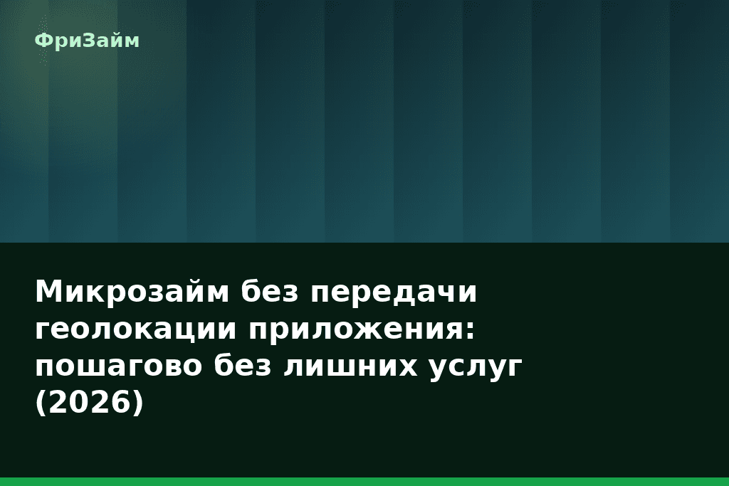 Микрозайм без передачи геолокации приложения: пошагово без лишних услуг (2026) — блог ФриЗайм
