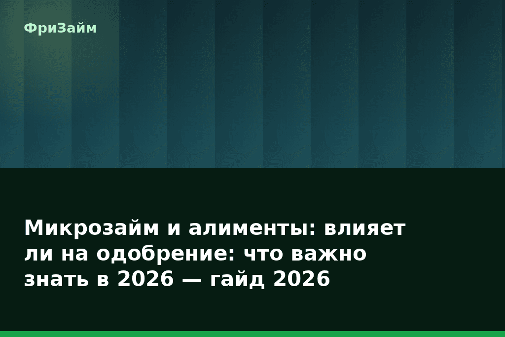 Микрозайм и алименты: влияет ли на одобрение: что важно знать в 2026 — гайд 2026 — блог ФриЗайм