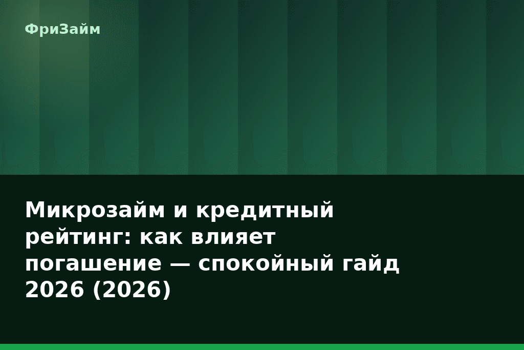 Микрозайм и кредитный рейтинг: как влияет погашение — спокойный гайд 2026 (2026) — блог ФриЗайм