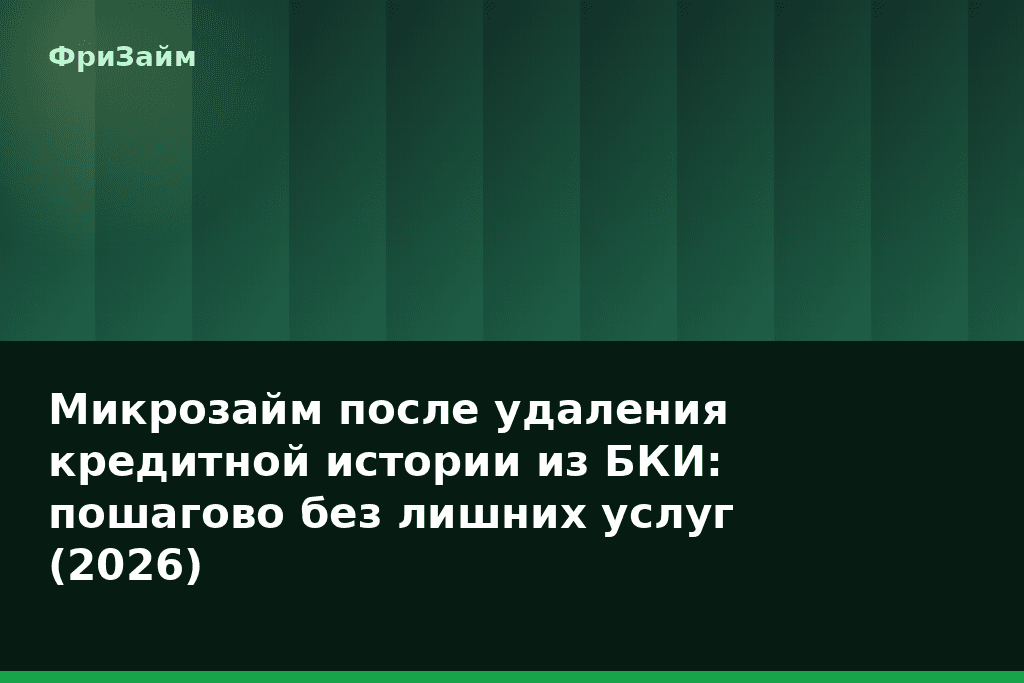 Микрозайм после удаления кредитной истории из БКИ: пошагово без лишних услуг (2026) — блог ФриЗайм