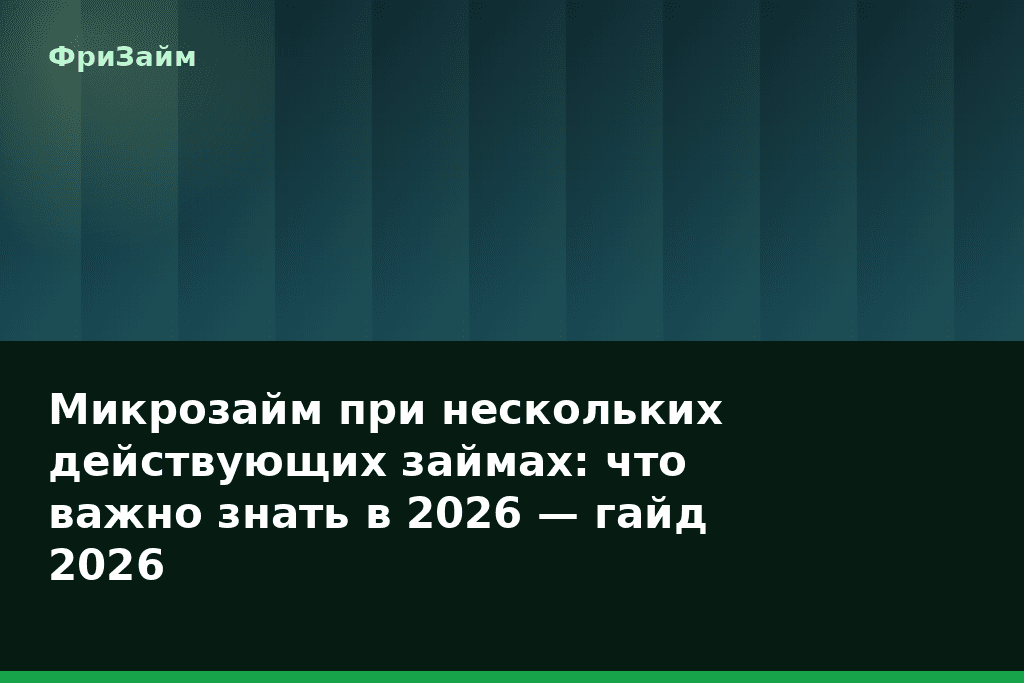Микрозайм при нескольких действующих займах: что важно знать в 2026 — гайд 2026 — блог ФриЗайм