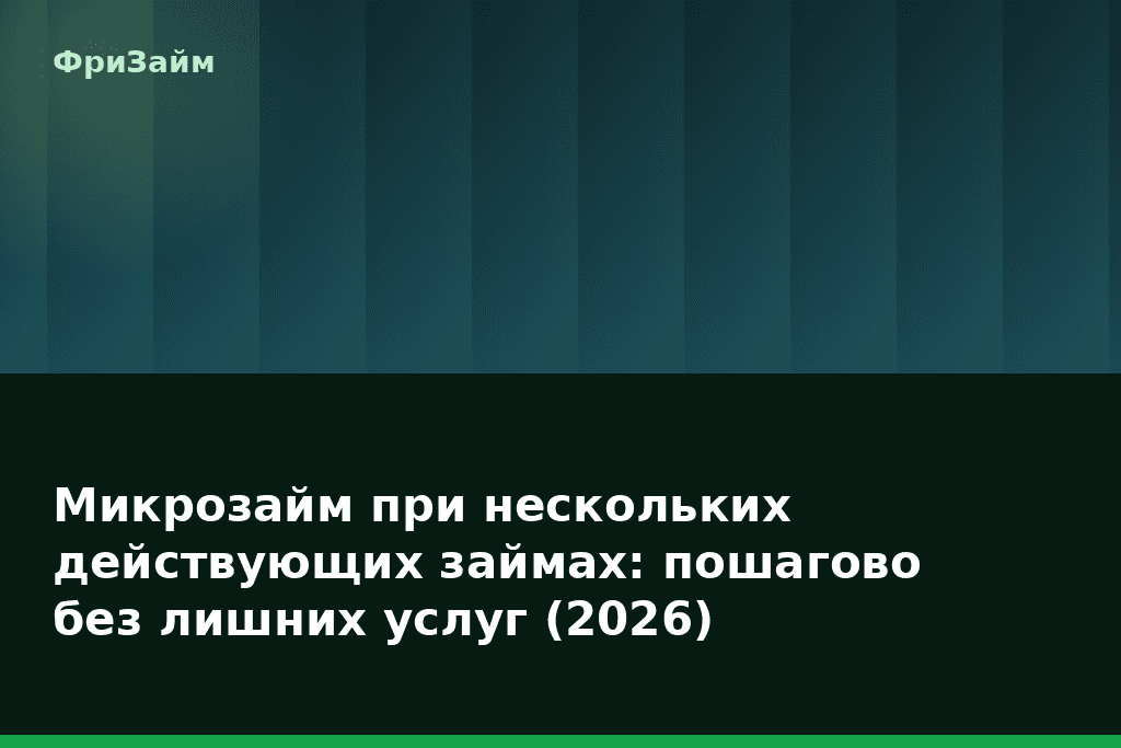 Микрозайм при нескольких действующих займах: пошагово без лишних услуг (2026) — блог ФриЗайм