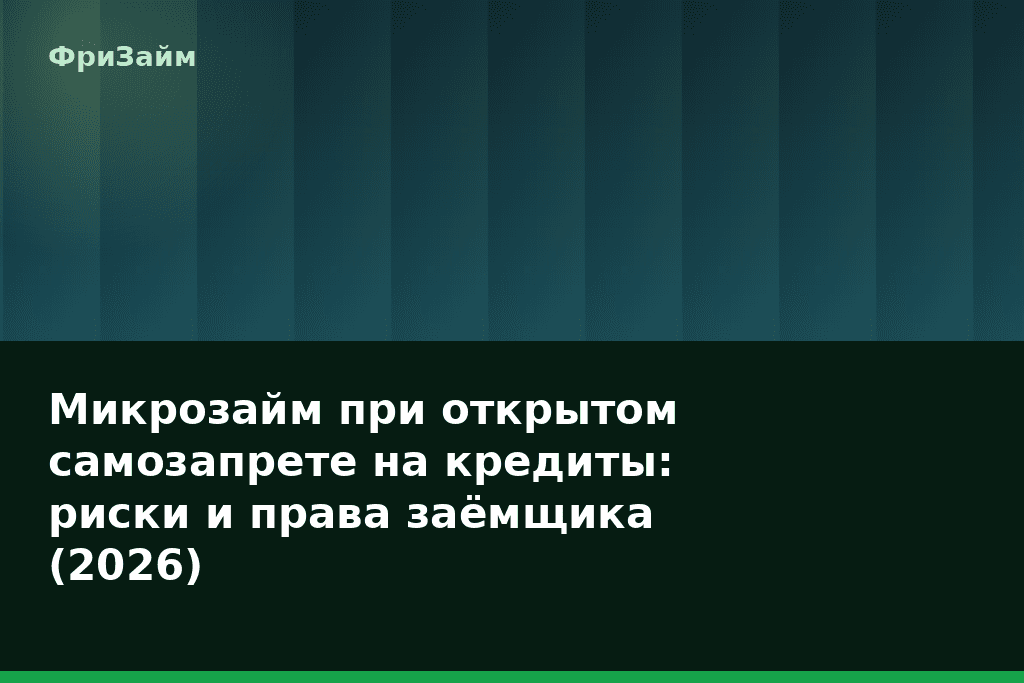Микрозайм при открытом самозапрете на кредиты: риски и права заёмщика (2026) — блог ФриЗайм