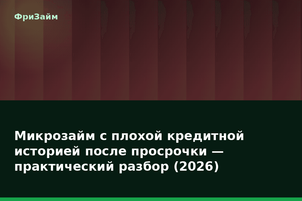 Микрозайм с плохой кредитной историей после просрочки — практический разбор (2026) — блог ФриЗайм
