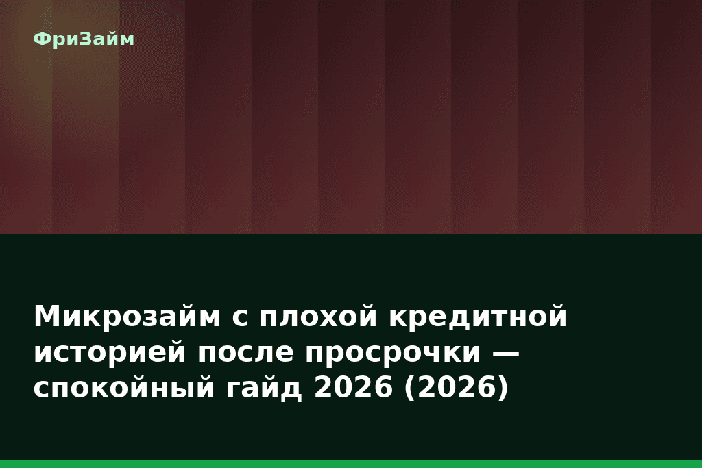 Микрозайм с плохой кредитной историей после просрочки — спокойный гайд 2026 (2026) — блог ФриЗайм