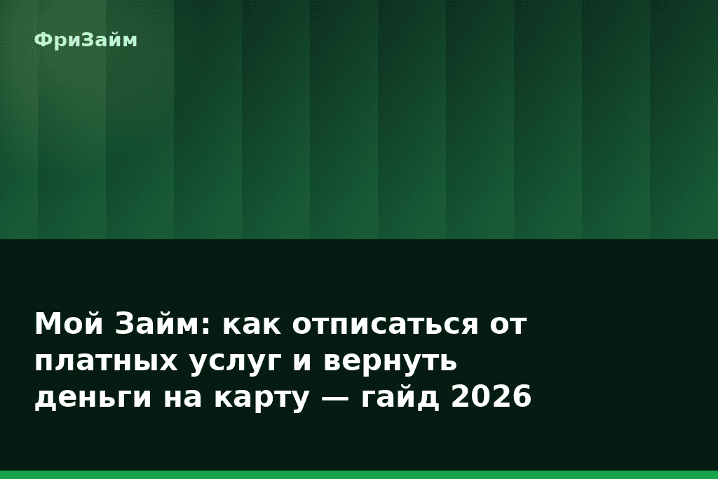 Мой Займ: как отписаться от платных услуг и вернуть деньги на карту — гайд 2026 — блог ФриЗайм