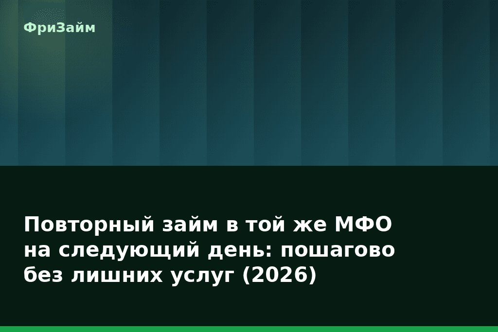 Повторный займ в той же МФО на следующий день: пошагово без лишних услуг (2026) — блог ФриЗайм
