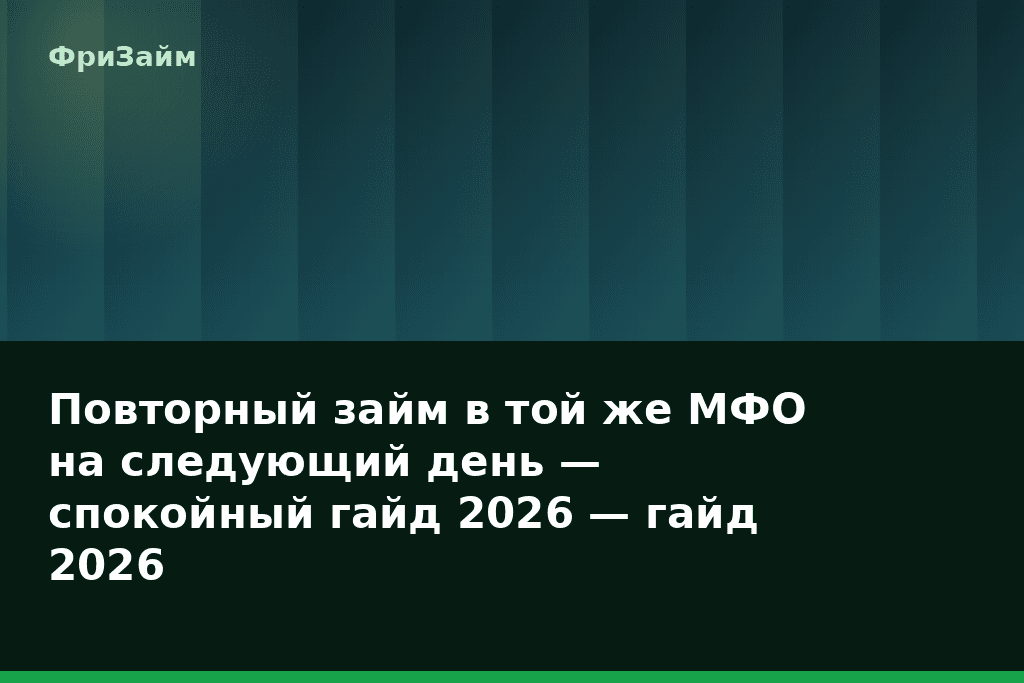 Повторный займ в той же МФО на следующий день — спокойный гайд 2026 — гайд 2026 — блог ФриЗайм