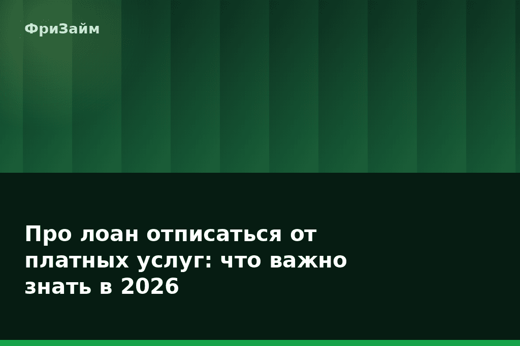 Про лоан отписаться от платных услуг: что важно знать в 2026 — блог ФриЗайм