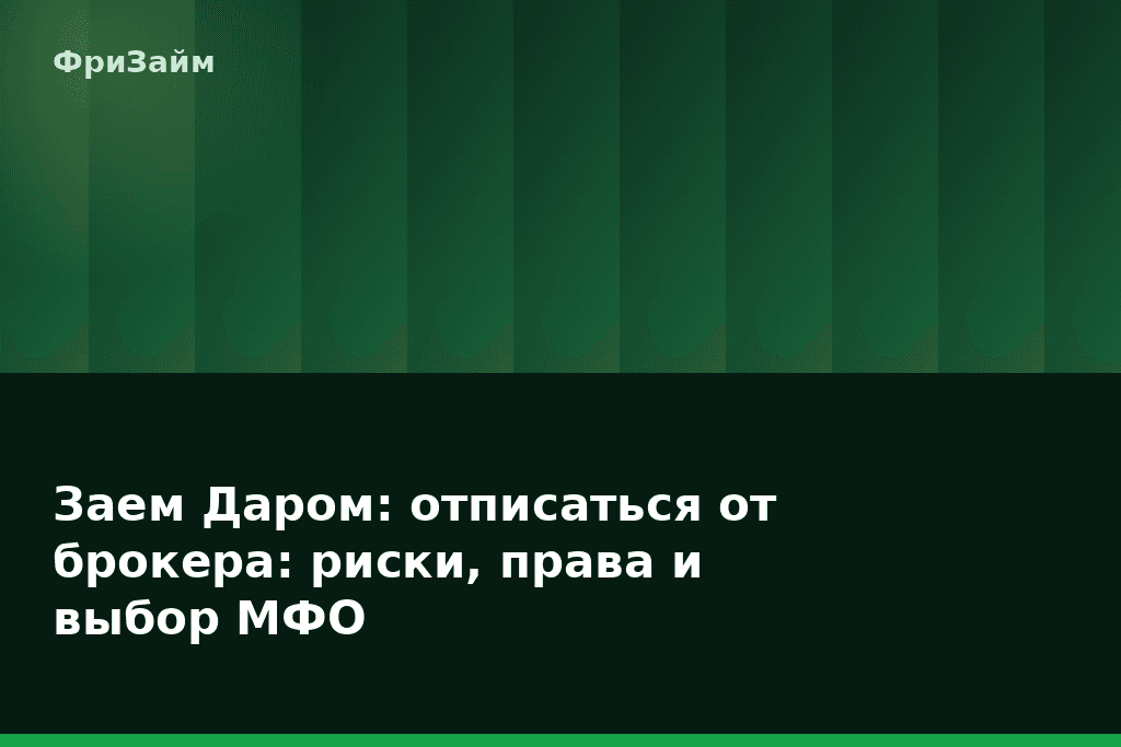 Заем Даром: отписаться от брокера: риски, права и выбор МФО — блог ФриЗайм