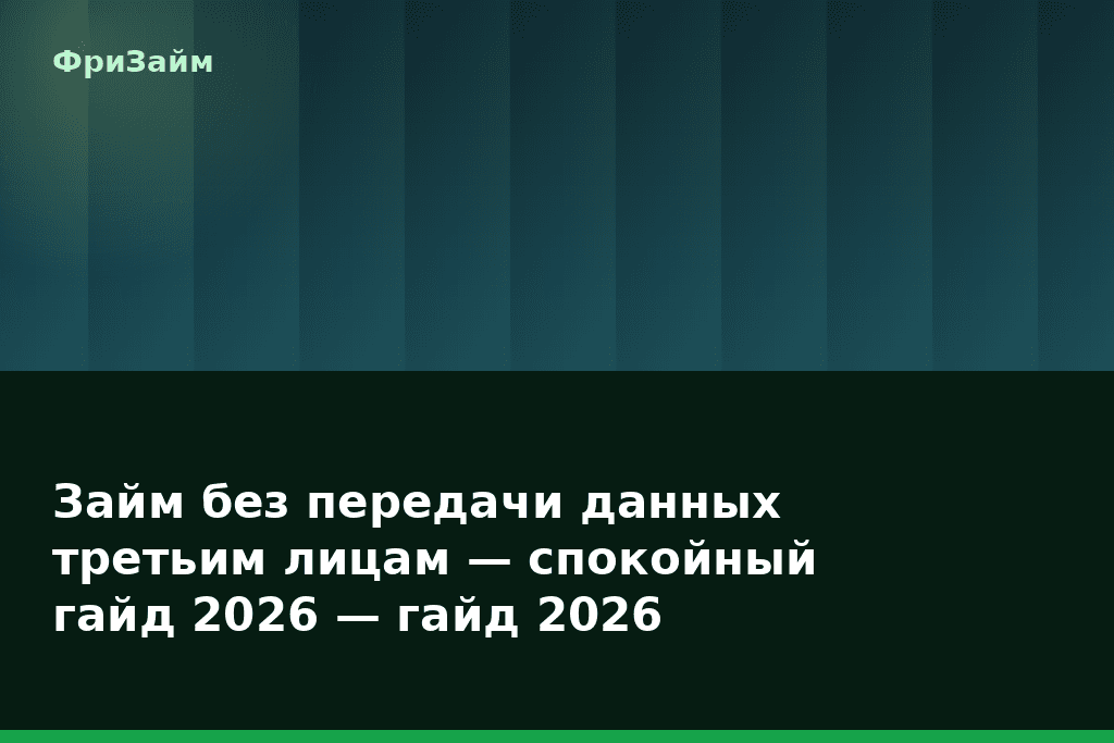 Займ без передачи данных третьим лицам — спокойный гайд 2026 — гайд 2026 — блог ФриЗайм