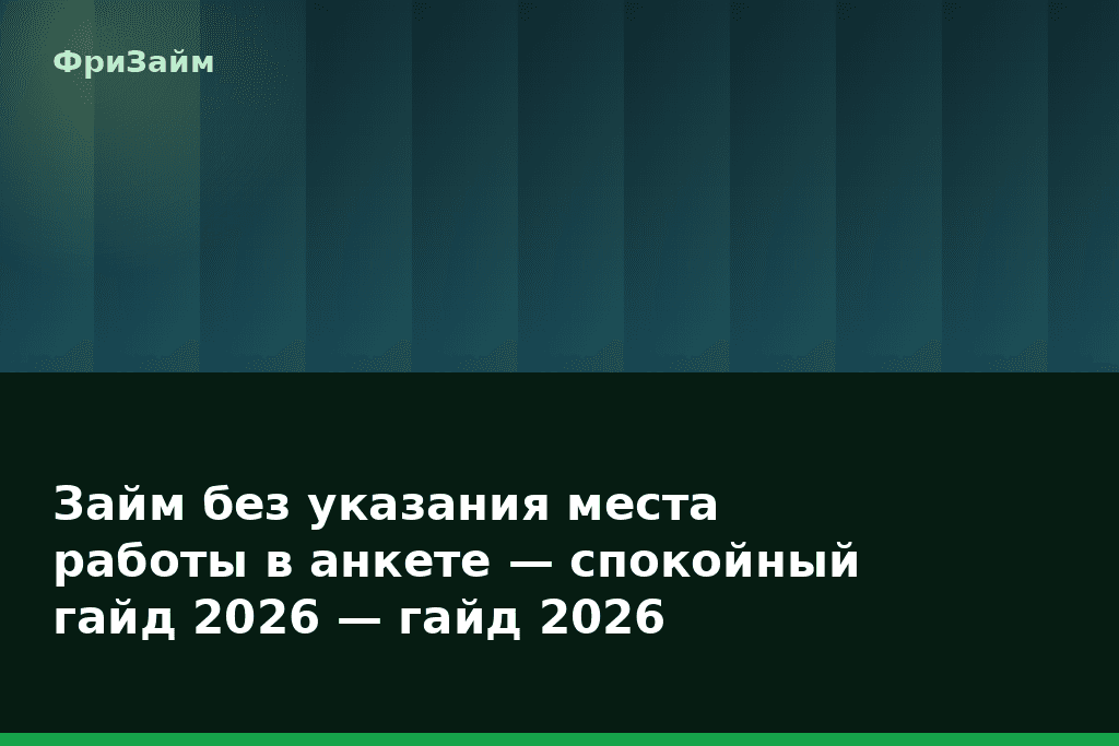 Займ без указания места работы в анкете — спокойный гайд 2026 — гайд 2026 — блог ФриЗайм