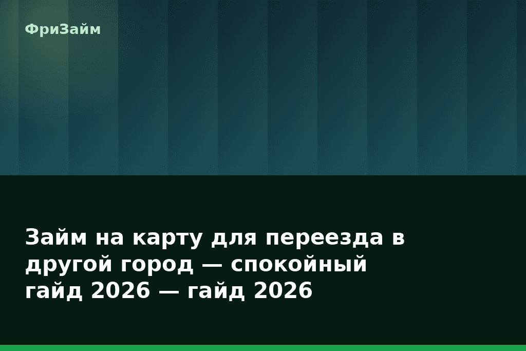 Займ на карту для переезда в другой город — спокойный гайд 2026 — гайд 2026 — блог ФриЗайм