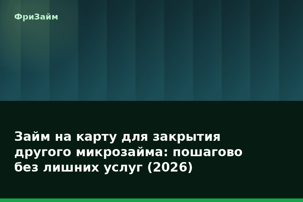 Займ на карту для закрытия другого микрозайма: пошагово без лишних услуг (2026) — блог ФриЗайм