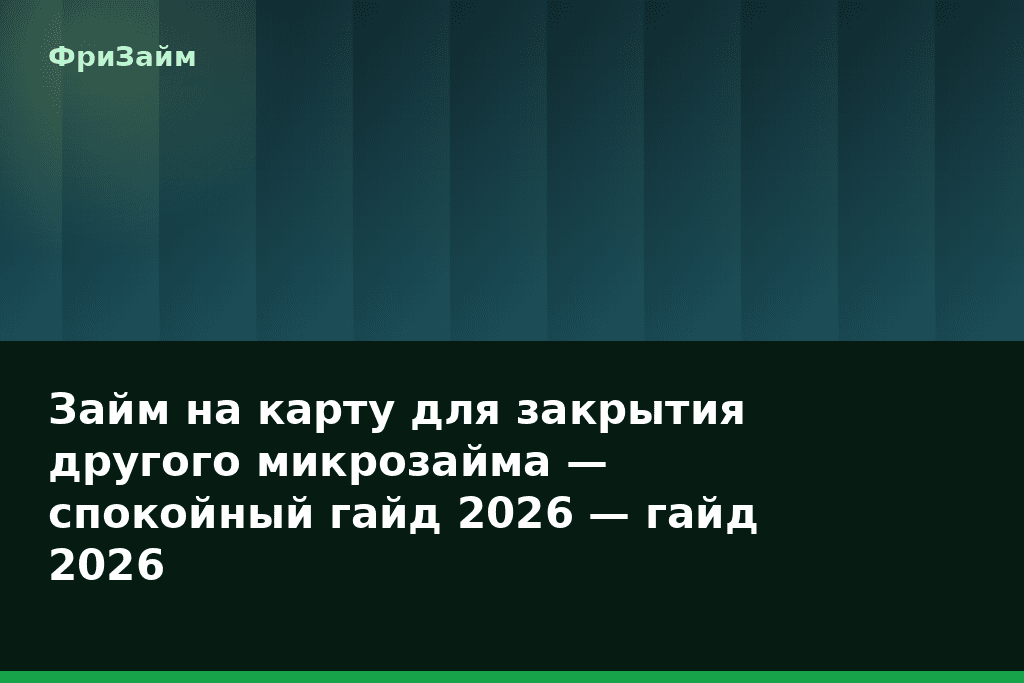 Займ на карту для закрытия другого микрозайма — спокойный гайд 2026 — гайд 2026 — блог ФриЗайм