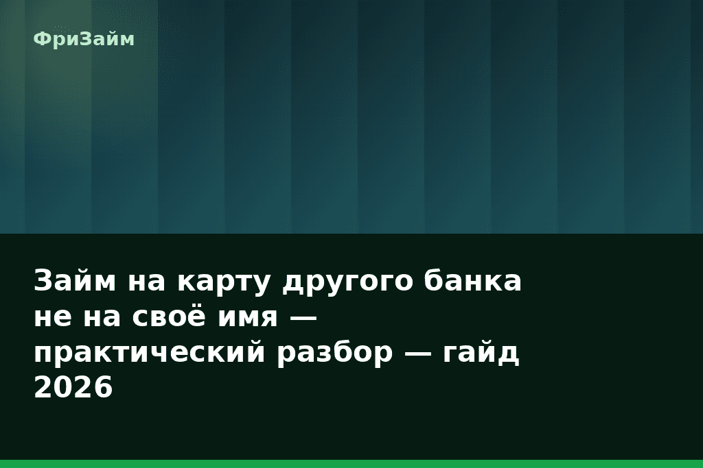 Займ на карту другого банка не на своё имя — практический разбор — гайд 2026 — блог ФриЗайм