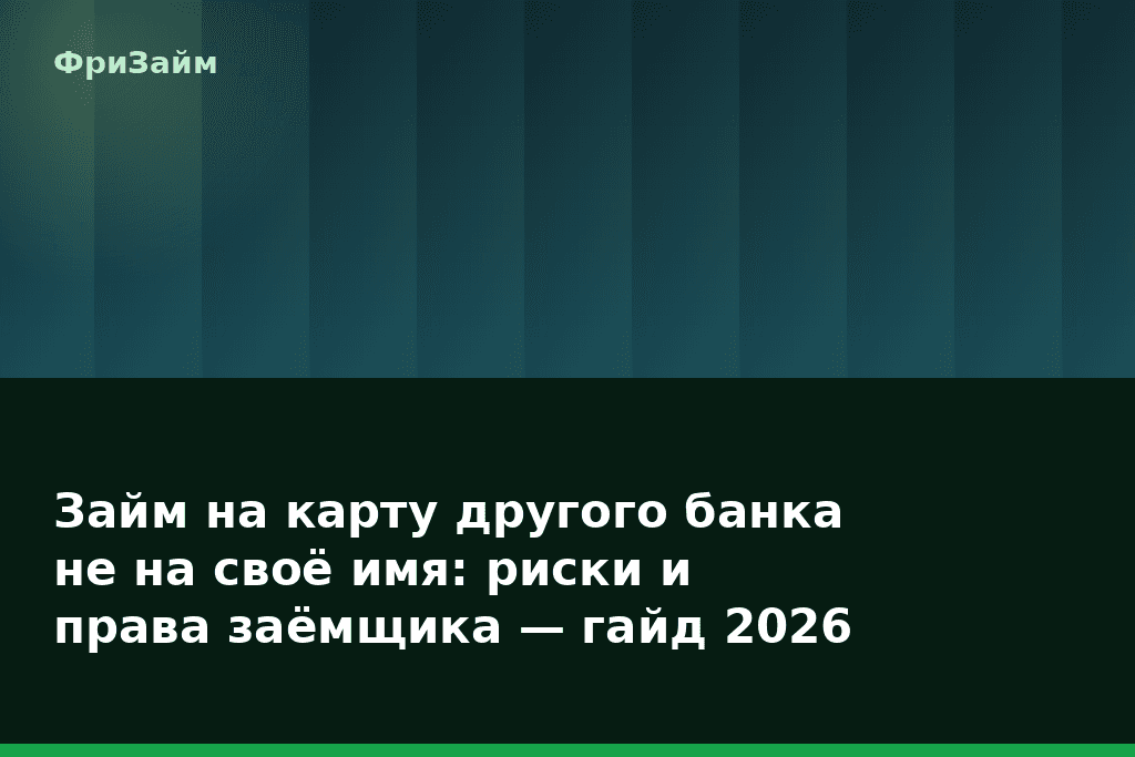 Займ на карту другого банка не на своё имя: риски и права заёмщика — гайд 2026 — блог ФриЗайм