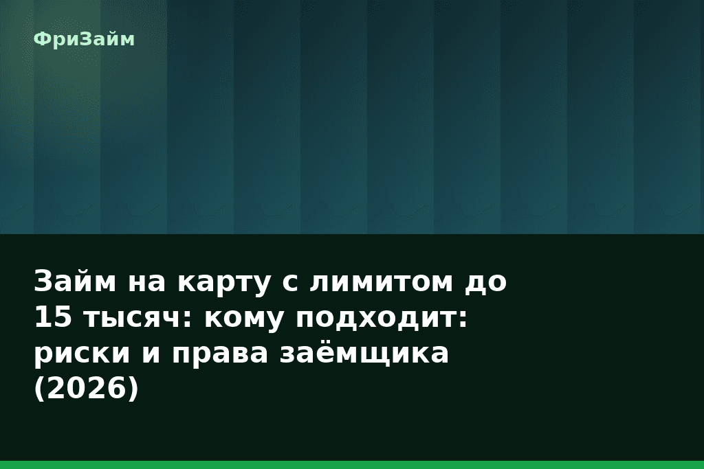 Займ на карту с лимитом до 15 тысяч: кому подходит: риски и права заёмщика (2026) — блог ФриЗайм