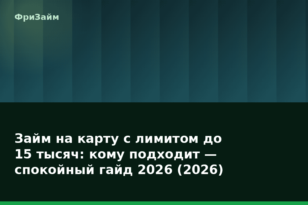 Займ на карту с лимитом до 15 тысяч: кому подходит — спокойный гайд 2026 (2026) — блог ФриЗайм