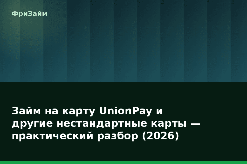 Займ на карту UnionPay и другие нестандартные карты — практический разбор (2026) — блог ФриЗайм