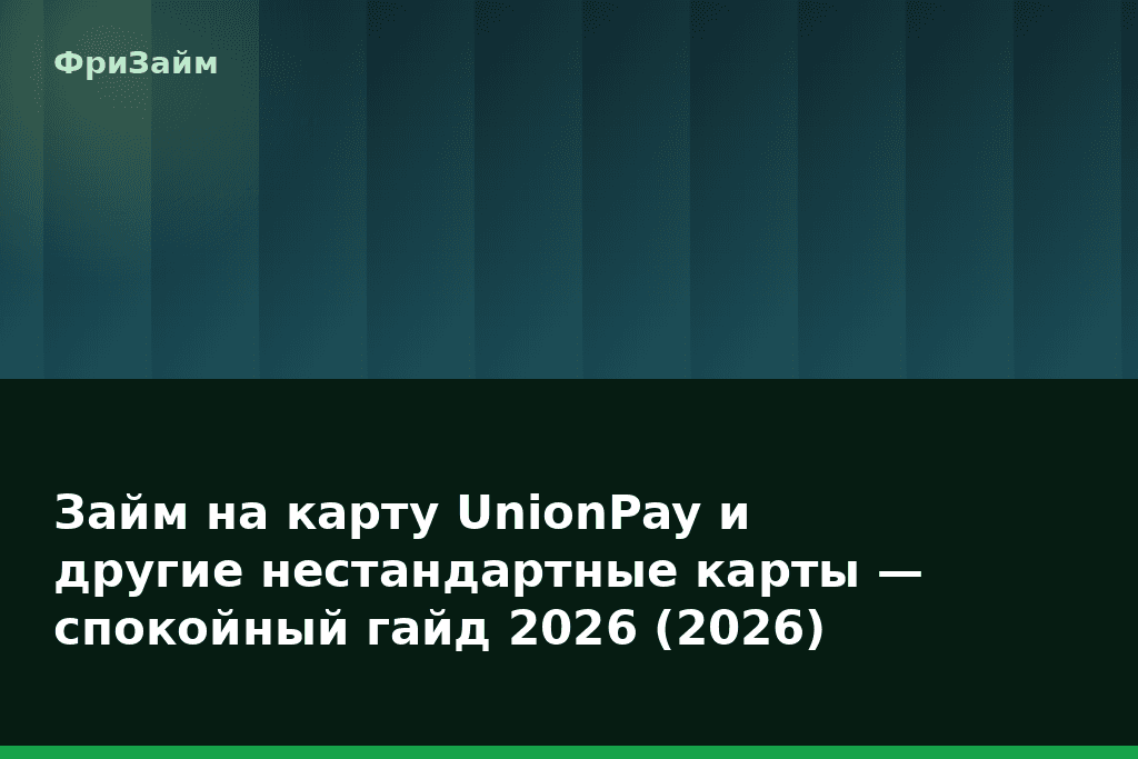Займ на карту UnionPay и другие нестандартные карты — спокойный гайд 2026 (2026) — блог ФриЗайм