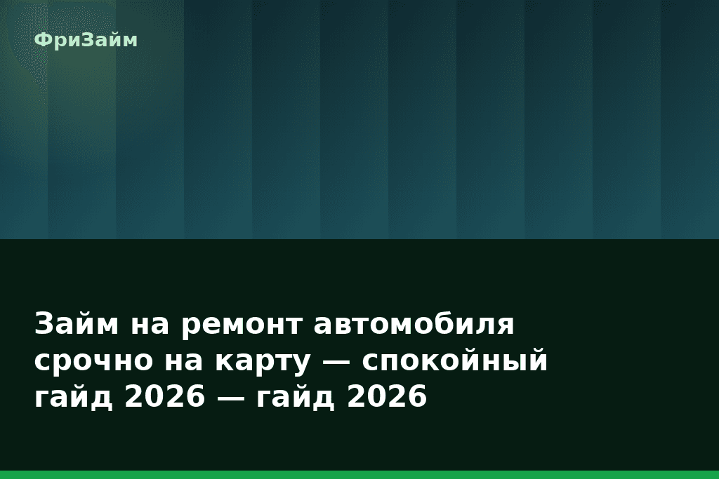 Займ на ремонт автомобиля срочно на карту — спокойный гайд 2026 — гайд 2026 — блог ФриЗайм