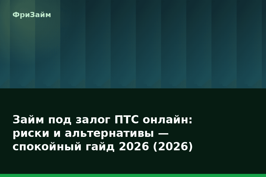 Займ под залог ПТС онлайн: риски и альтернативы — спокойный гайд 2026 (2026) — блог ФриЗайм