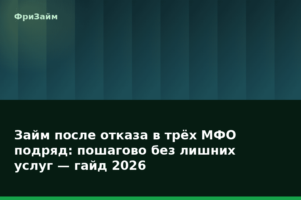 Займ после отказа в трёх МФО подряд: пошагово без лишних услуг — гайд 2026 — блог ФриЗайм