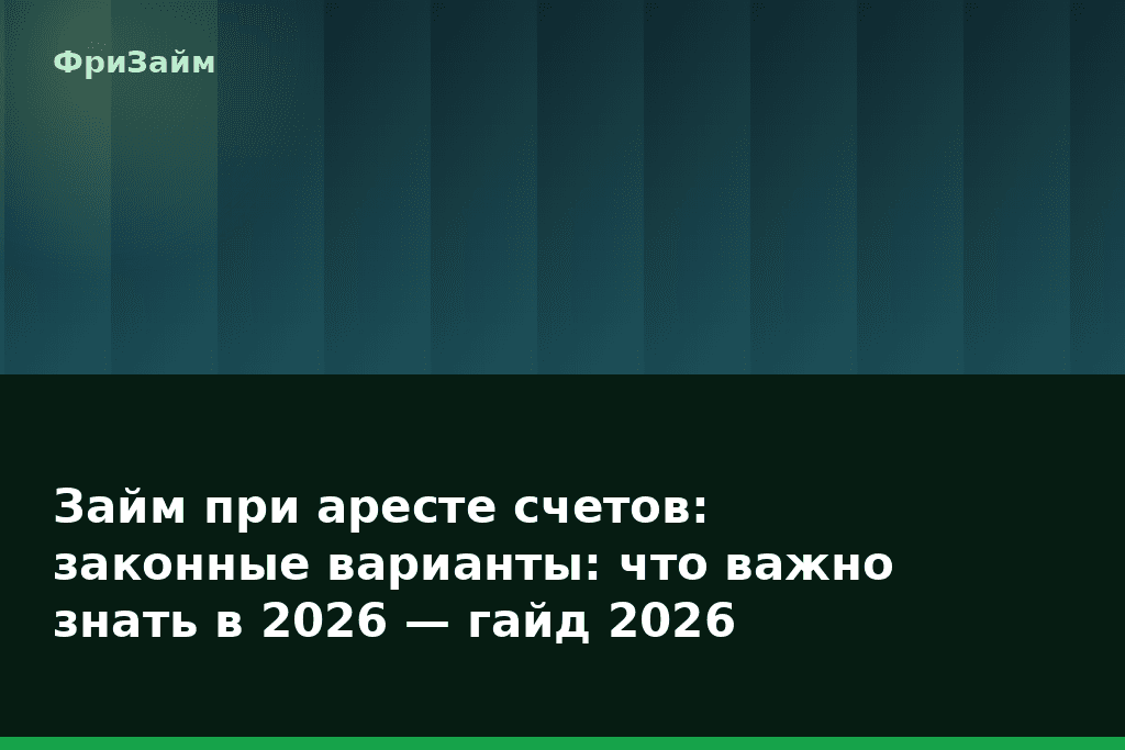 Займ при аресте счетов: законные варианты: что важно знать в 2026 — гайд 2026 — блог ФриЗайм