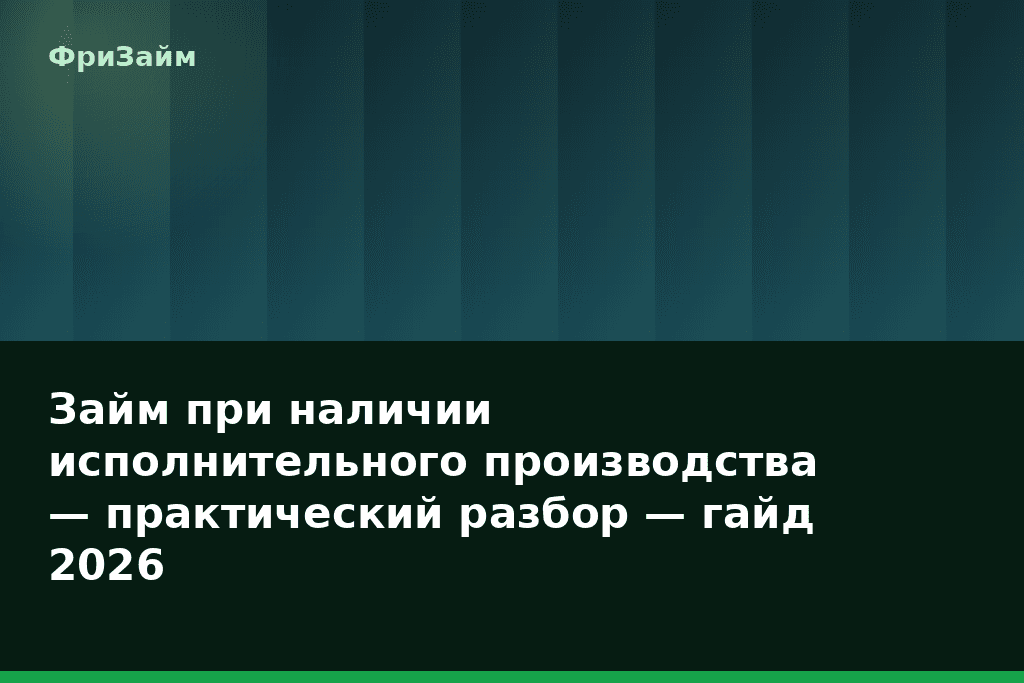 Займ при наличии исполнительного производства — практический разбор — гайд 2026 — блог ФриЗайм