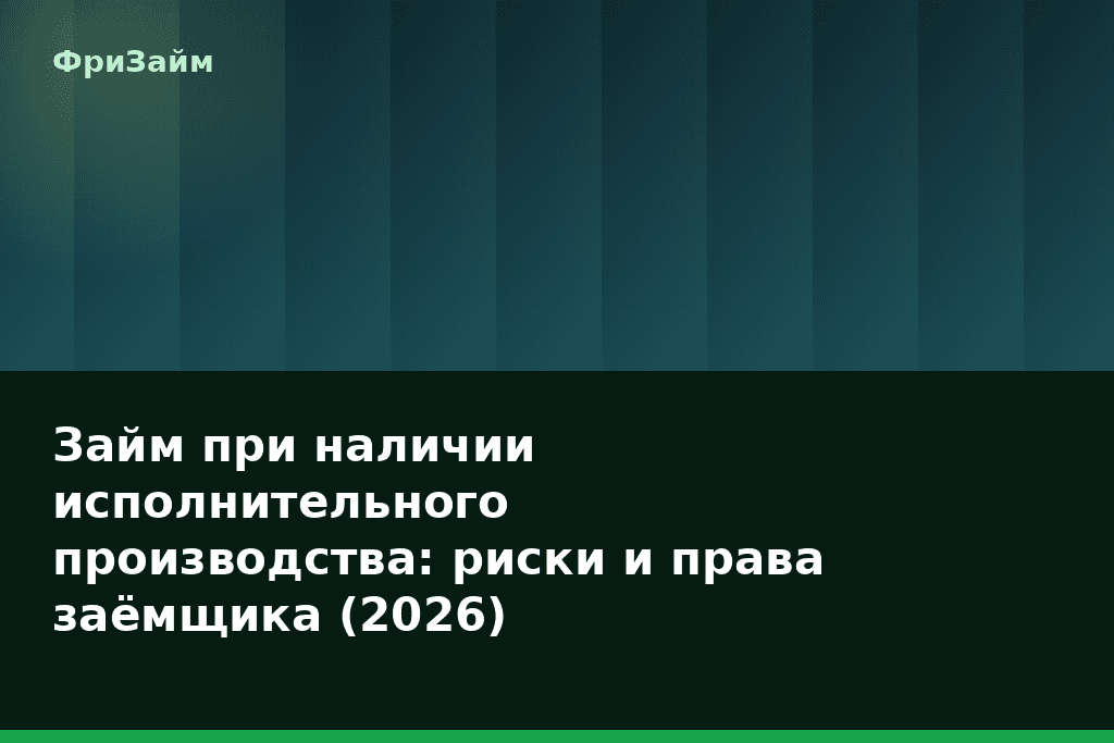 Займ при наличии исполнительного производства: риски и права заёмщика (2026) — блог ФриЗайм