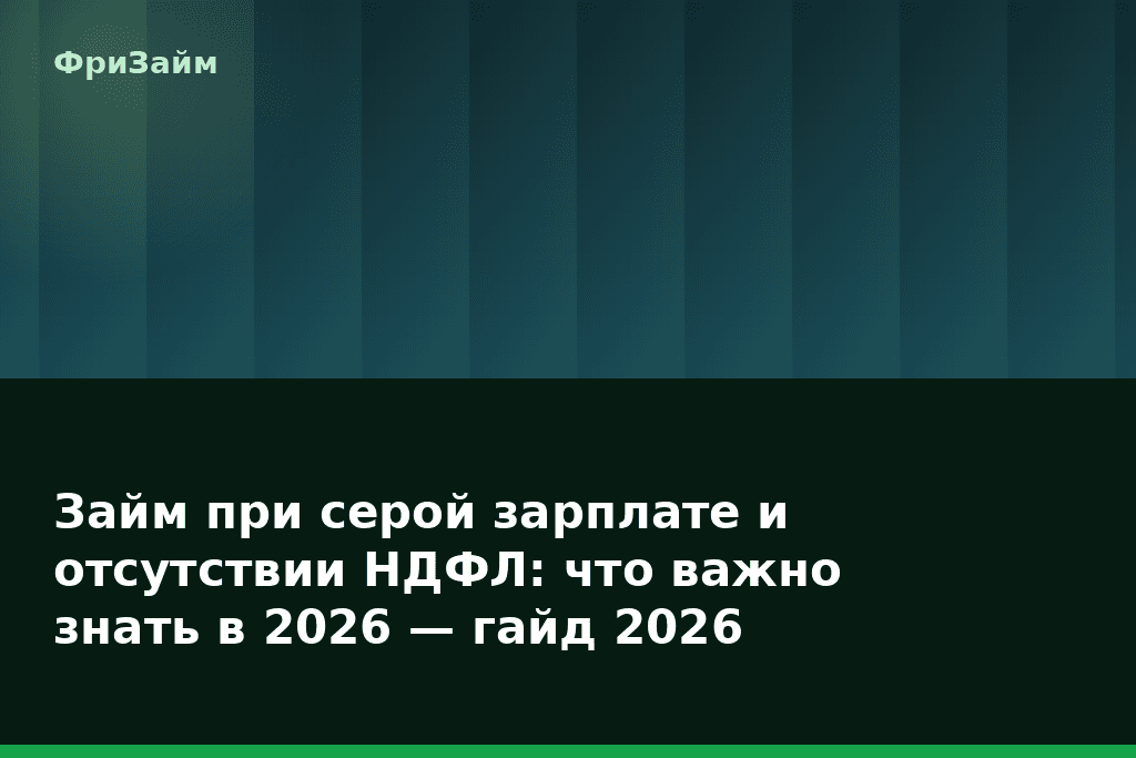 Займ при серой зарплате и отсутствии НДФЛ: что важно знать в 2026 — гайд 2026 — блог ФриЗайм