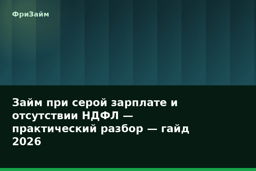 Займ при серой зарплате и отсутствии НДФЛ — практический разбор — гайд 2026 — блог ФриЗайм