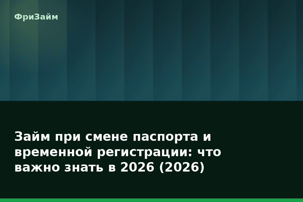 Займ при смене паспорта и временной регистрации: что важно знать в 2026 (2026) — блог ФриЗайм