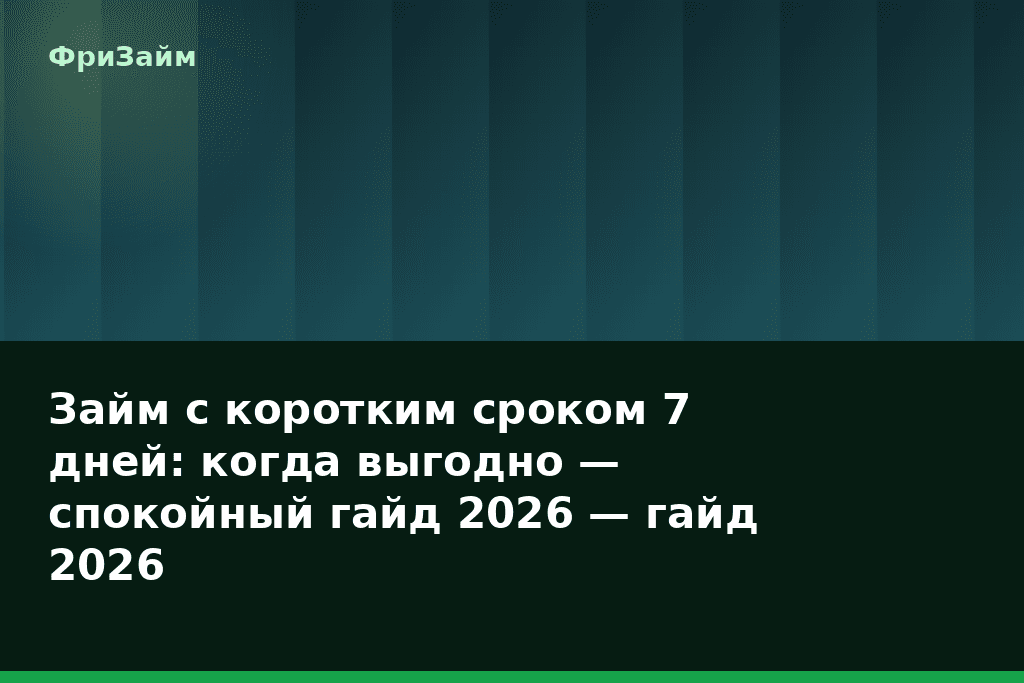 Займ с коротким сроком 7 дней: когда выгодно — спокойный гайд 2026 — гайд 2026 — блог ФриЗайм