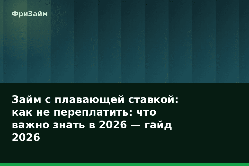 Займ с плавающей ставкой: как не переплатить: что важно знать в 2026 — гайд 2026 — блог ФриЗайм