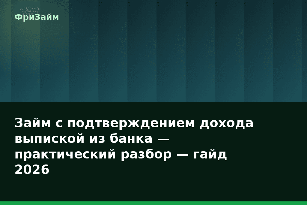 Займ с подтверждением дохода выпиской из банка — практический разбор — гайд 2026 — блог ФриЗайм