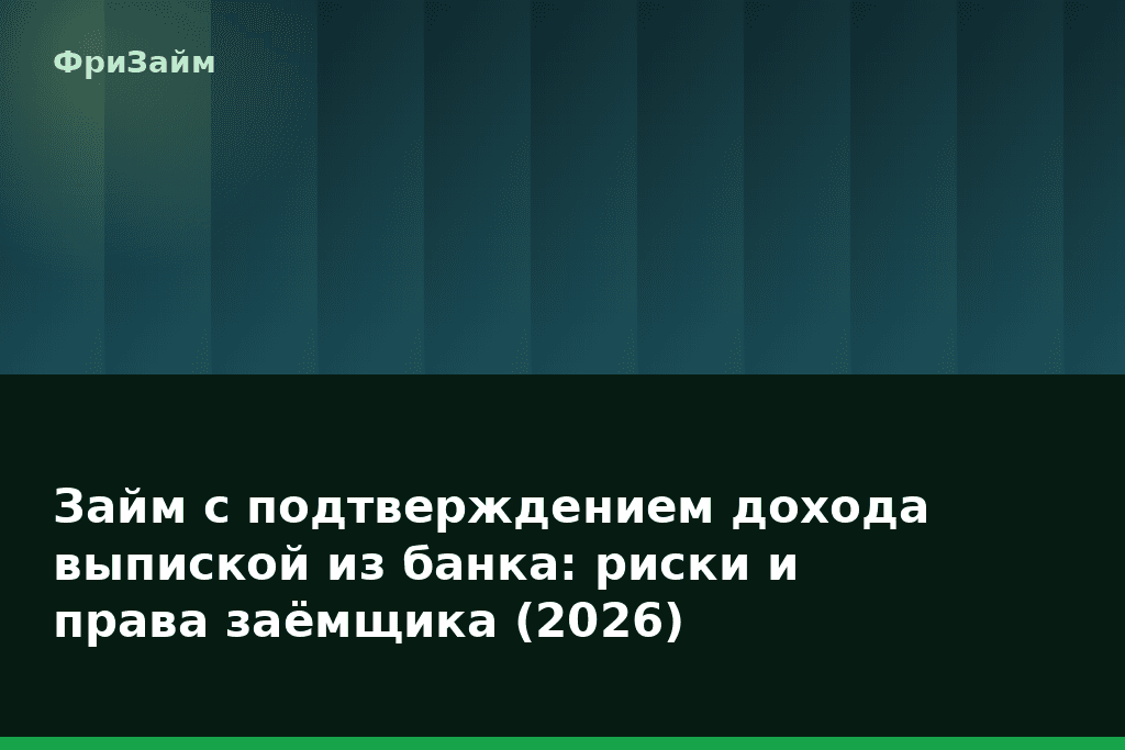 Займ с подтверждением дохода выпиской из банка: риски и права заёмщика (2026) — блог ФриЗайм