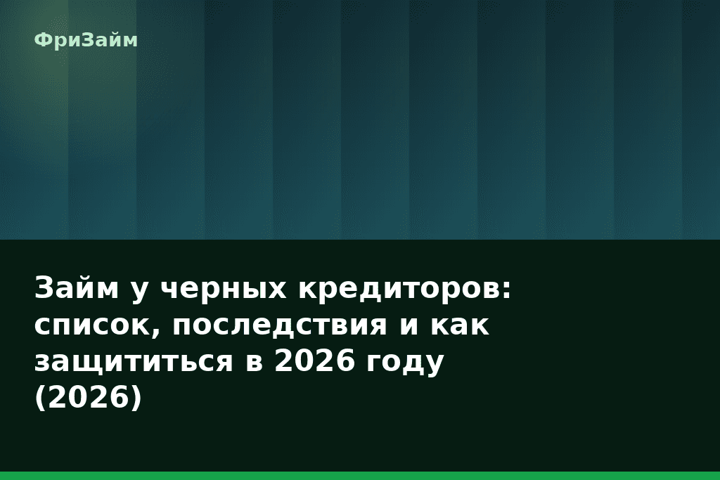 Займ у черных кредиторов: список, последствия и как защититься в 2026 году (2026) — блог ФриЗайм
